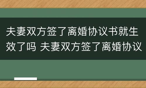 夫妻双方签了离婚协议书就生效了吗 夫妻双方签了离婚协议书就生效了吗知乎