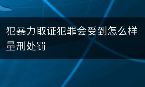 犯暴力取证犯罪会受到怎么样量刑处罚