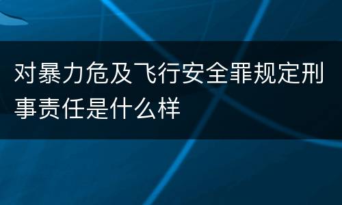 对暴力危及飞行安全罪规定刑事责任是什么样