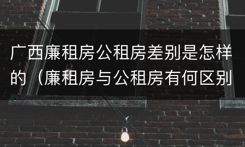 广西廉租房公租房差别是怎样的（廉租房与公租房有何区别）