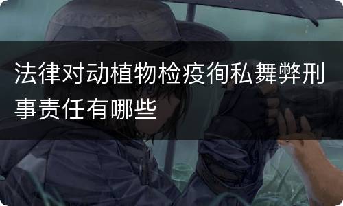 法律对动植物检疫徇私舞弊刑事责任有哪些