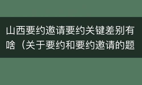 山西要约邀请要约关键差别有啥（关于要约和要约邀请的题目）
