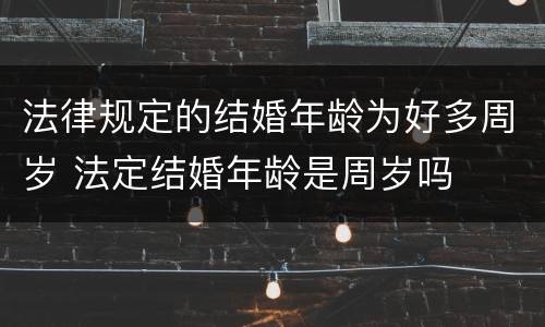 法律规定的结婚年龄为好多周岁 法定结婚年龄是周岁吗