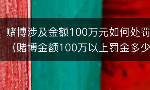 赌博涉及金额100万元如何处罚（赌博金额100万以上罚金多少）