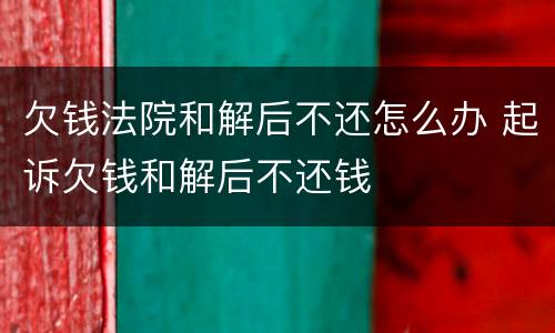 欠钱法院和解后不还怎么办 起诉欠钱和解后不还钱