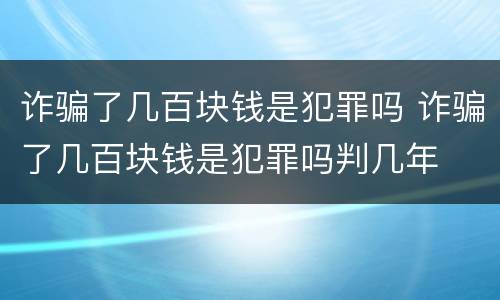 诈骗了几百块钱是犯罪吗 诈骗了几百块钱是犯罪吗判几年