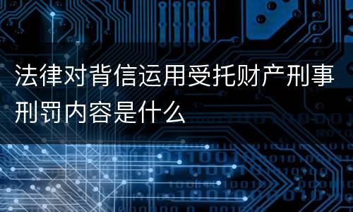 法律对背信运用受托财产刑事刑罚内容是什么
