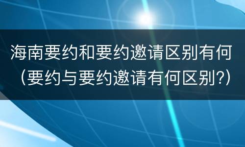 海南要约和要约邀请区别有何（要约与要约邀请有何区别?）