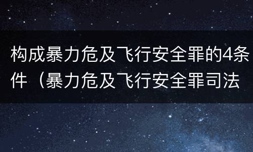 构成暴力危及飞行安全罪的4条件（暴力危及飞行安全罪司法解释）