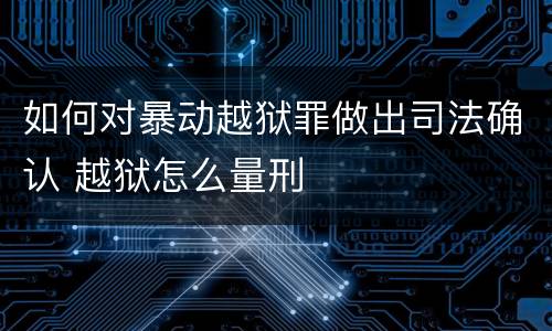如何对暴动越狱罪做出司法确认 越狱怎么量刑