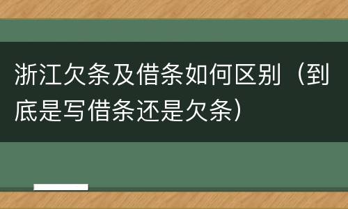 浙江欠条及借条如何区别（到底是写借条还是欠条）