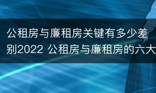 公租房与廉租房关键有多少差别2022 公租房与廉租房的六大区别