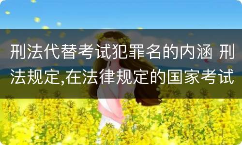 刑法代替考试犯罪名的内涵 刑法规定,在法律规定的国家考试中,哪些行为构成犯罪