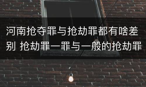 河南抢夺罪与抢劫罪都有啥差别 抢劫罪一罪与一般的抢劫罪区别