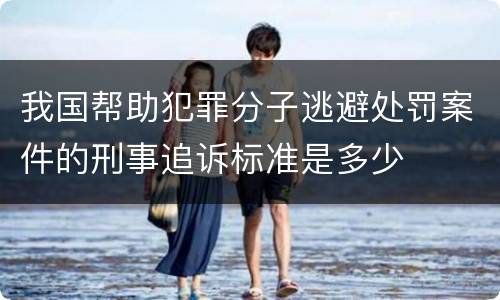 我国帮助犯罪分子逃避处罚案件的刑事追诉标准是多少