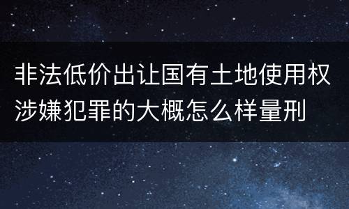 非法低价出让国有土地使用权涉嫌犯罪的大概怎么样量刑