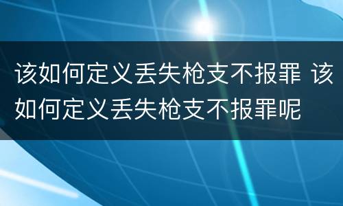 该如何定义丢失枪支不报罪 该如何定义丢失枪支不报罪呢