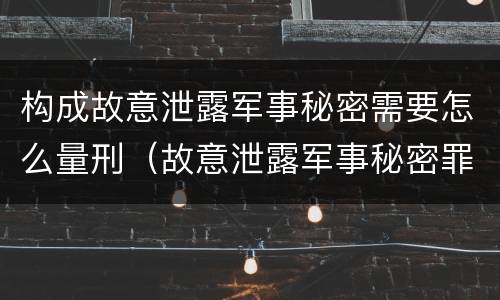 构成故意泄露军事秘密需要怎么量刑（故意泄露军事秘密罪立案标准）