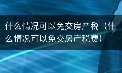 什么情况可以免交房产税（什么情况可以免交房产税费）