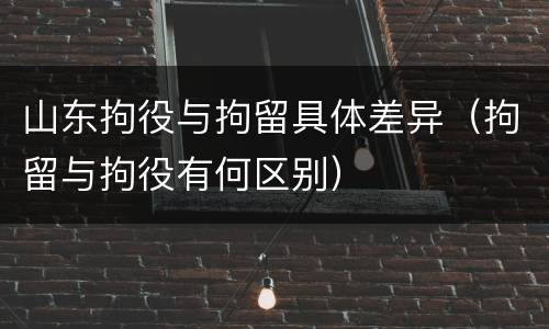 山东拘役与拘留具体差异（拘留与拘役有何区别）