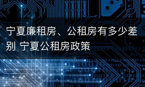 宁夏廉租房、公租房有多少差别 宁夏公租房政策