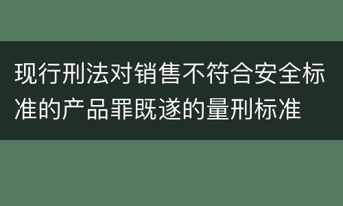 现行刑法对销售不符合安全标准的产品罪既遂的量刑标准