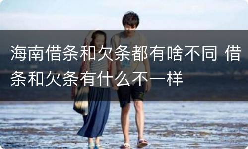 海南借条和欠条都有啥不同 借条和欠条有什么不一样