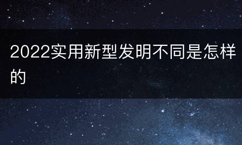 2022实用新型发明不同是怎样的