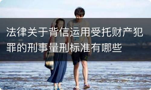 法律关于背信运用受托财产犯罪的刑事量刑标准有哪些