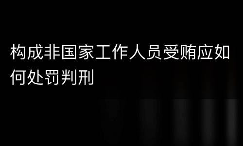 构成非国家工作人员受贿应如何处罚判刑
