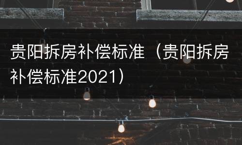贵阳拆房补偿标准（贵阳拆房补偿标准2021）