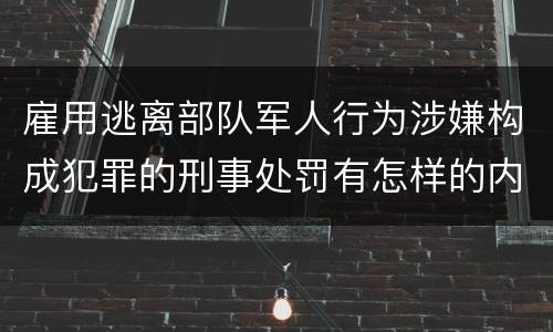 雇用逃离部队军人行为涉嫌构成犯罪的刑事处罚有怎样的内容