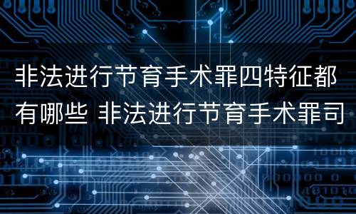 非法进行节育手术罪四特征都有哪些 非法进行节育手术罪司法解释