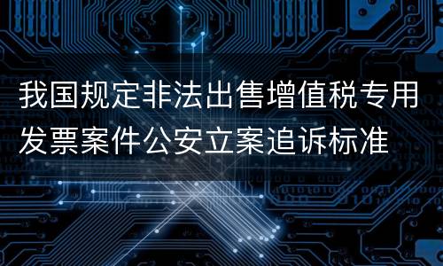 我国规定非法出售增值税专用发票案件公安立案追诉标准