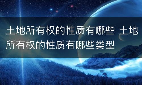 土地所有权的性质有哪些 土地所有权的性质有哪些类型