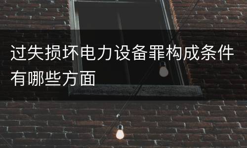 过失损坏电力设备罪构成条件有哪些方面