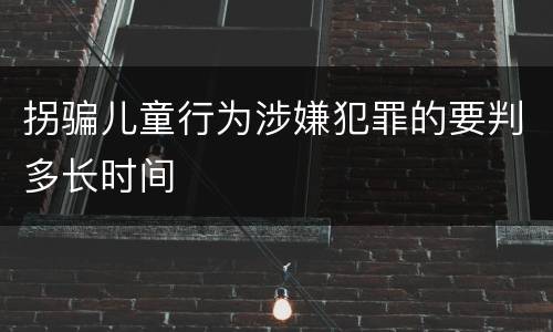 拐骗儿童行为涉嫌犯罪的要判多长时间