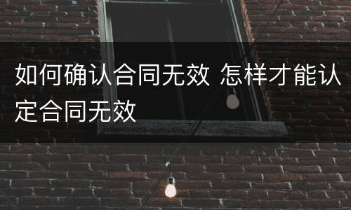 如何确认合同无效 怎样才能认定合同无效