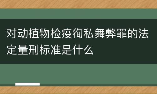 对动植物检疫徇私舞弊罪的法定量刑标准是什么