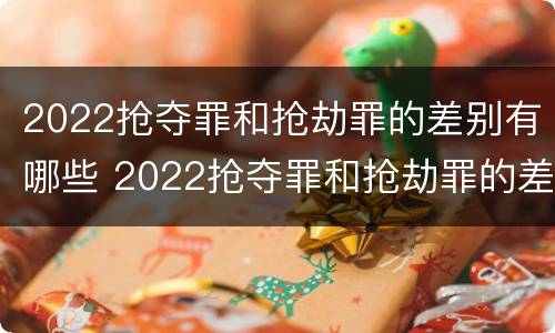 2022抢夺罪和抢劫罪的差别有哪些 2022抢夺罪和抢劫罪的差别有哪些案例