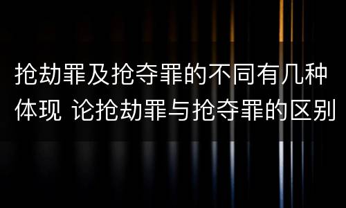 抢劫罪及抢夺罪的不同有几种体现 论抢劫罪与抢夺罪的区别