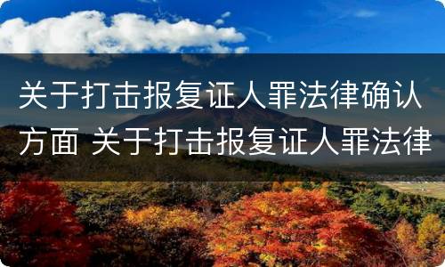 关于打击报复证人罪法律确认方面 关于打击报复证人罪法律确认方面的规定