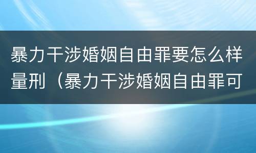 暴力干涉婚姻自由罪要怎么样量刑（暴力干涉婚姻自由罪可以刑事和解吗）