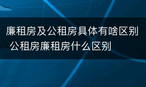 廉租房及公租房具体有啥区别 公租房廉租房什么区别