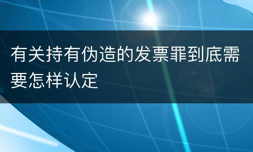 有关持有伪造的发票罪到底需要怎样认定