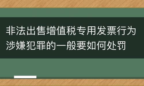 非法出售增值税专用发票行为涉嫌犯罪的一般要如何处罚