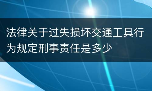 法律关于过失损坏交通工具行为规定刑事责任是多少