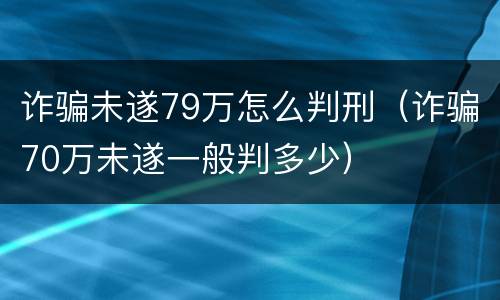 诈骗未遂79万怎么判刑（诈骗70万未遂一般判多少）