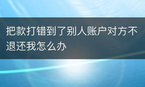 把款打错到了别人账户对方不退还我怎么办