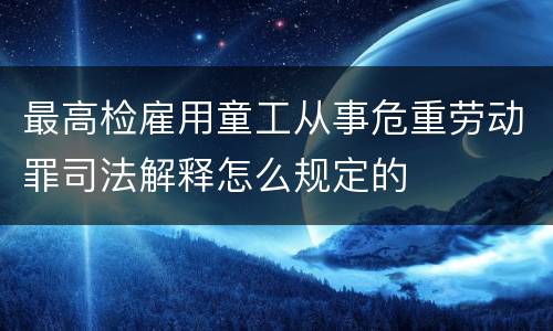 最高检雇用童工从事危重劳动罪司法解释怎么规定的